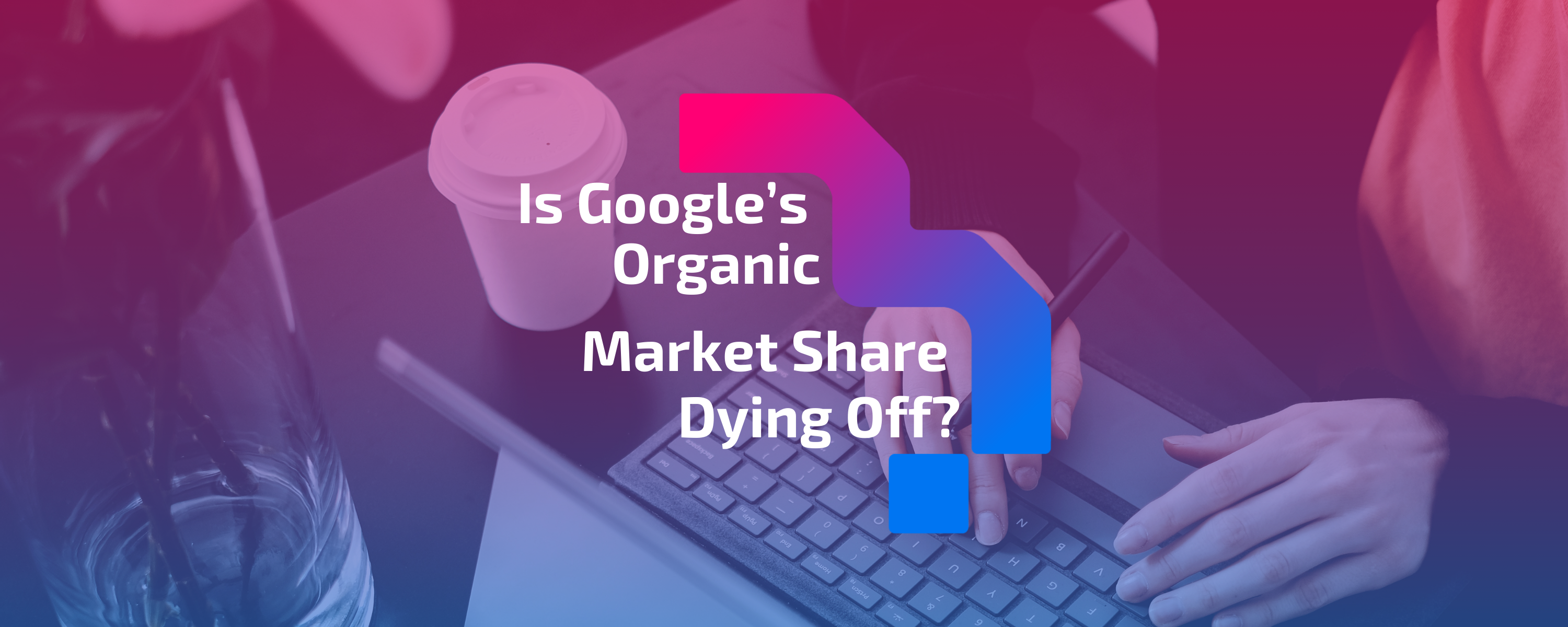 Is Google’s Organic Search Market Share Dying Off?